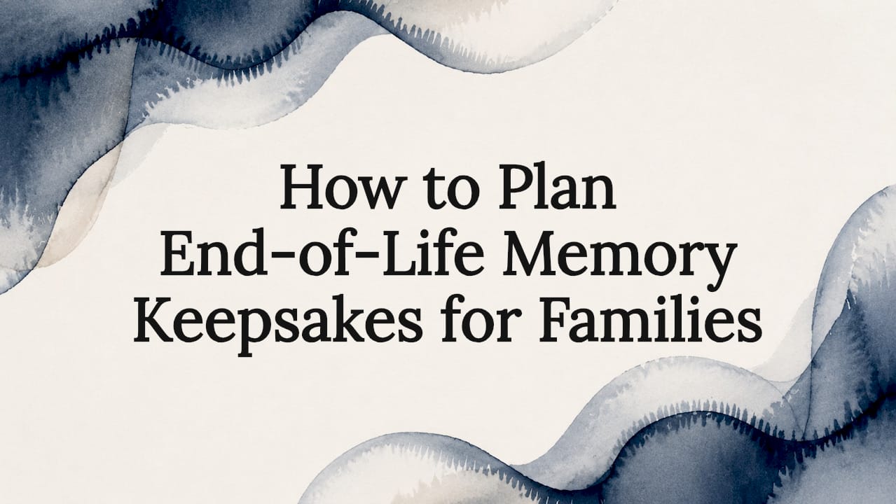 How to Plan End-of-Life Memory Keepsakes for Families