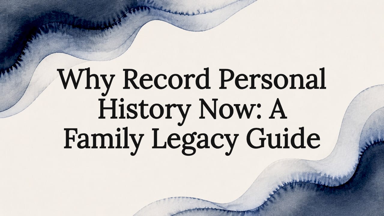 Why Record Personal History Now: A Family Legacy Guide